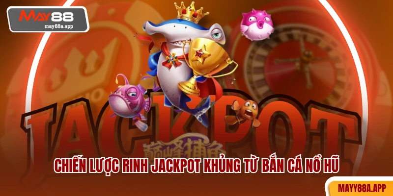 Chiến lược rinh Jackpot khủng từ bắn cá nổ hũ