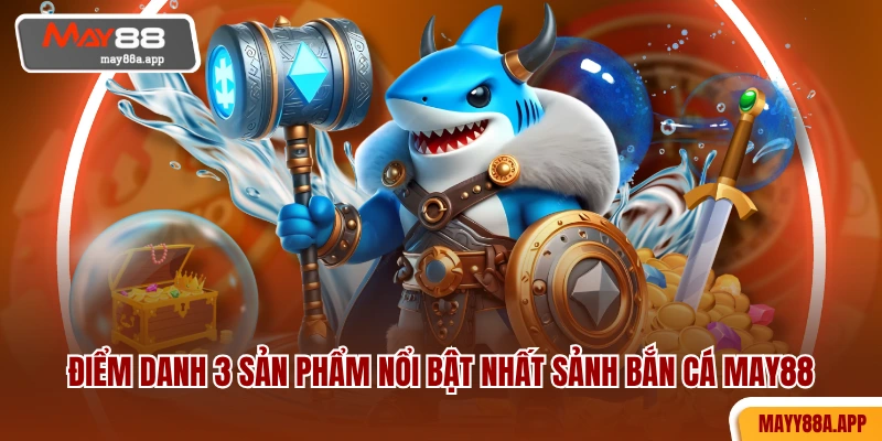 Điểm danh 3 sản phẩm nổi bật nhất sảnh bắn cá MAY88